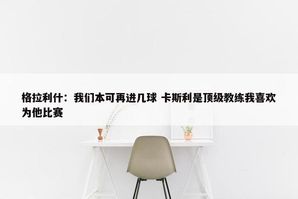 格拉利什：我们本可再进几球 卡斯利是顶级教练我喜欢为他比赛