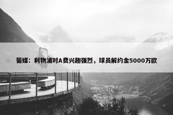 葡媒：利物浦对A费兴趣强烈，球员解约金5000万欧