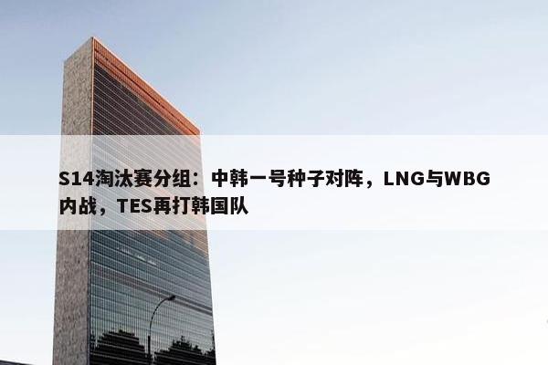 S14淘汰赛分组：中韩一号种子对阵，LNG与WBG内战，TES再打韩国队