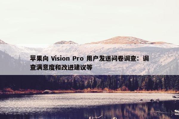 苹果向 Vision Pro 用户发送问卷调查：调查满意度和改进建议等