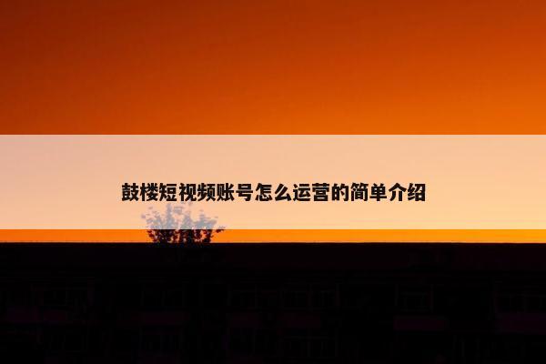 鼓楼短视频账号怎么运营的简单介绍