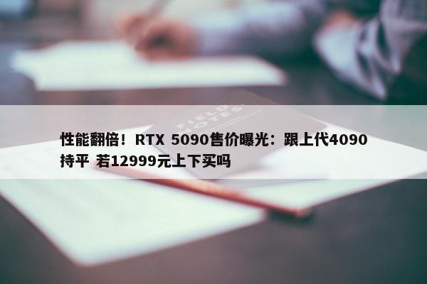 性能翻倍！RTX 5090售价曝光：跟上代4090持平 若12999元上下买吗