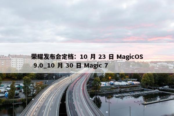 荣耀发布会定档：10 月 23 日 MagicOS 9.0_10 月 30 日 Magic 7