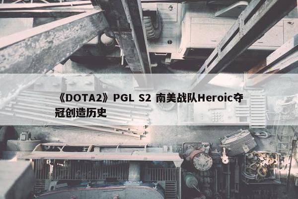 《DOTA2》PGL S2 南美战队Heroic夺冠创造历史