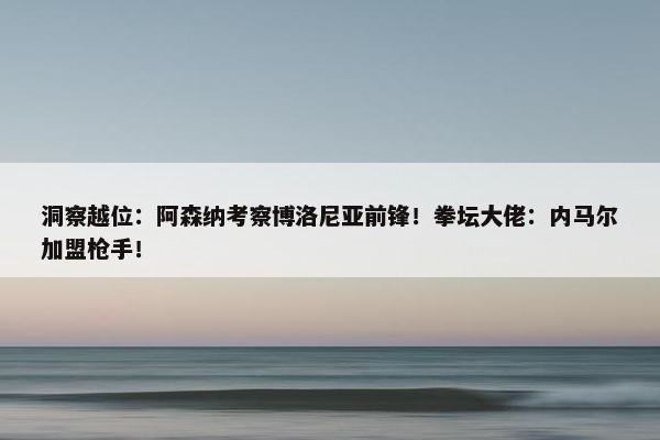 洞察越位：阿森纳考察博洛尼亚前锋！拳坛大佬：内马尔加盟枪手！