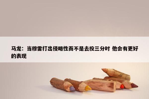 马龙：当穆雷打出侵略性而不是去投三分时 他会有更好的表现