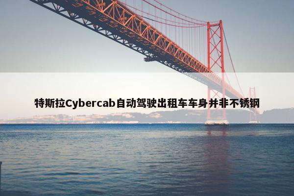 特斯拉Cybercab自动驾驶出租车车身并非不锈钢