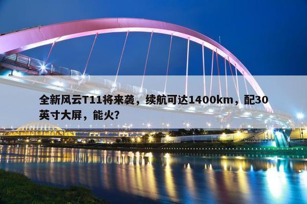 全新风云T11将来袭，续航可达1400km，配30英寸大屏，能火？