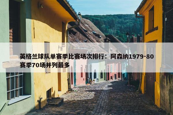 英格兰球队单赛季比赛场次排行：阿森纳1979-80赛季70场并列最多