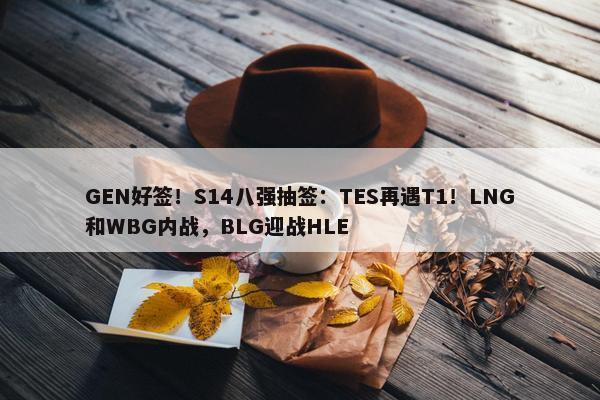 GEN好签！S14八强抽签：TES再遇T1！LNG和WBG内战，BLG迎战HLE