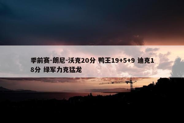 季前赛-朗尼-沃克20分 鸭王19+5+9 迪克18分 绿军力克猛龙