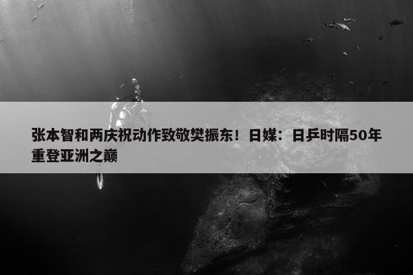 张本智和两庆祝动作致敬樊振东！日媒：日乒时隔50年重登亚洲之巅