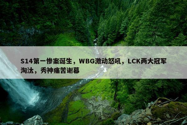 S14第一惨案诞生，WBG激动怒吼，LCK两大冠军淘汰，秀神痛苦谢幕