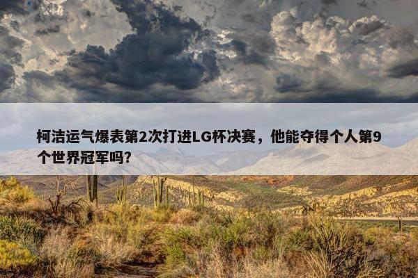 柯洁运气爆表第2次打进LG杯决赛，他能夺得个人第9个世界冠军吗？