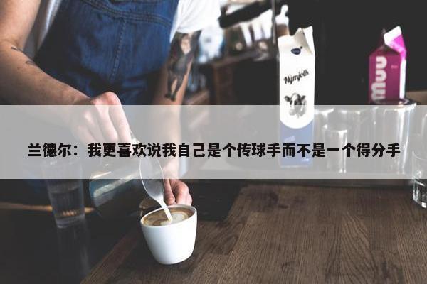 兰德尔：我更喜欢说我自己是个传球手而不是一个得分手