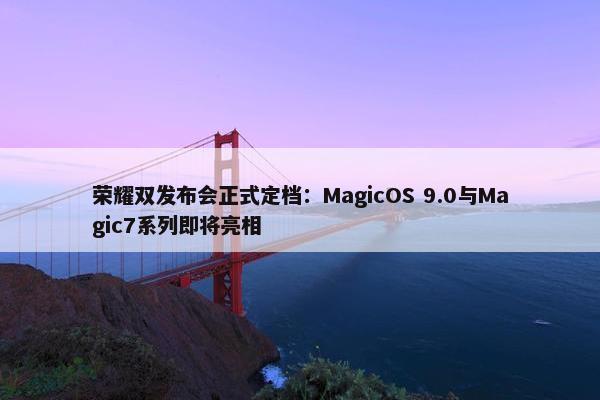 荣耀双发布会正式定档：MagicOS 9.0与Magic7系列即将亮相