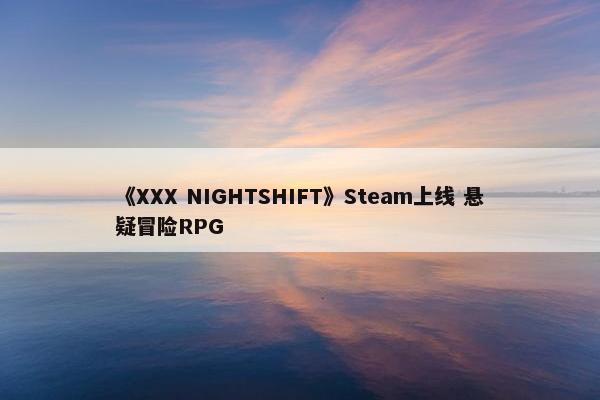 《XXX NIGHTSHIFT》Steam上线 悬疑冒险RPG