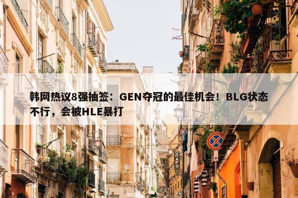 韩网热议8强抽签：GEN夺冠的最佳机会！BLG状态不行，会被HLE暴打