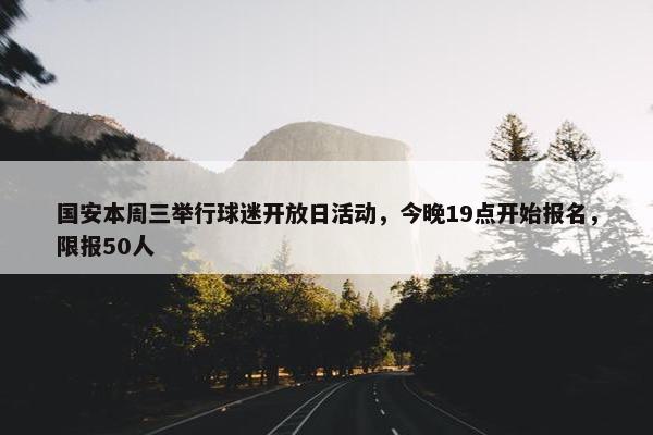 国安本周三举行球迷开放日活动，今晚19点开始报名，限报50人