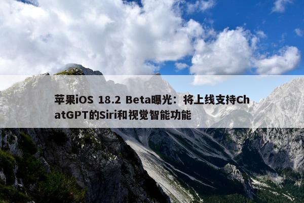 苹果iOS 18.2 Beta曝光：将上线支持ChatGPT的Siri和视觉智能功能