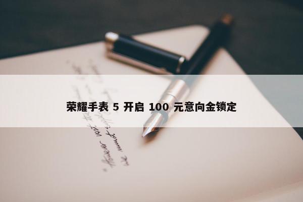 荣耀手表 5 开启 100 元意向金锁定