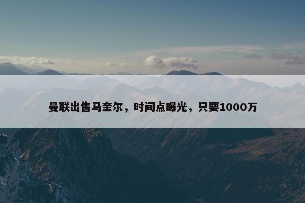 曼联出售马奎尔，时间点曝光，只要1000万