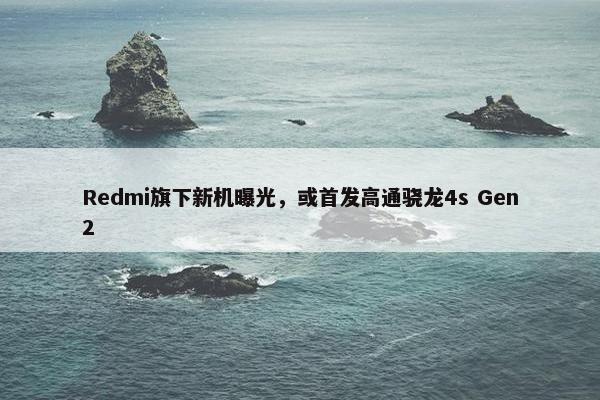 Redmi旗下新机曝光，或首发高通骁龙4s Gen2