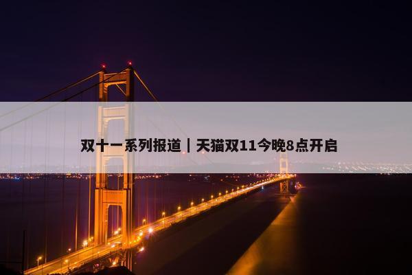  双十一系列报道｜天猫双11今晚8点开启