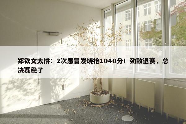 郑钦文太拼：2次感冒发烧抢1040分！劲敌退赛，总决赛稳了