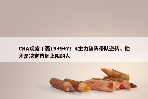 CBA观察丨轰19+9+7！4主力缺阵带队逆转，他才是决定首钢上限的人