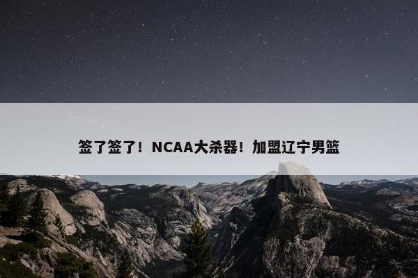 签了签了！NCAA大杀器！加盟辽宁男篮