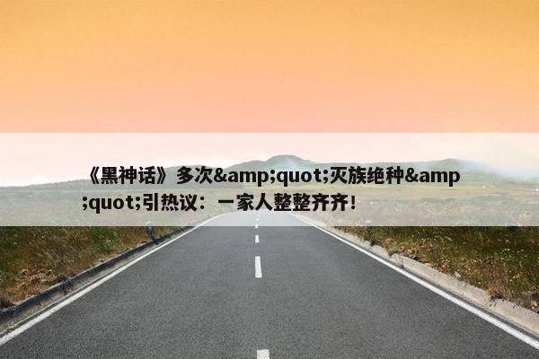 《黑神话》多次&quot;灭族绝种&quot;引热议：一家人整整齐齐！