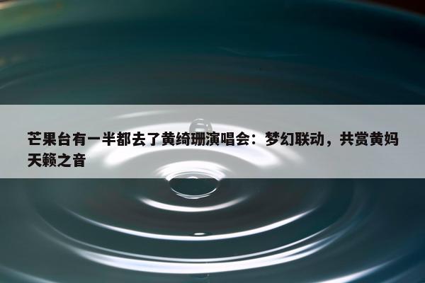 芒果台有一半都去了黄绮珊演唱会：梦幻联动，共赏黄妈天籁之音