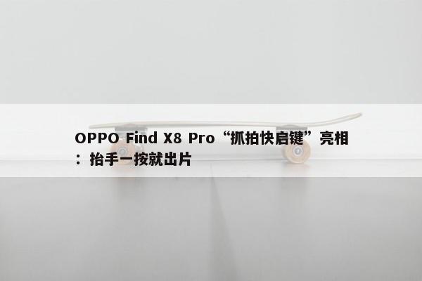 OPPO Find X8 Pro“抓拍快启键”亮相：抬手一按就出片