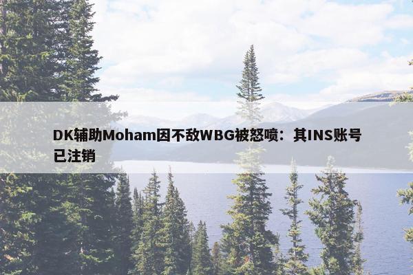 DK辅助Moham因不敌WBG被怒喷：其INS账号已注销