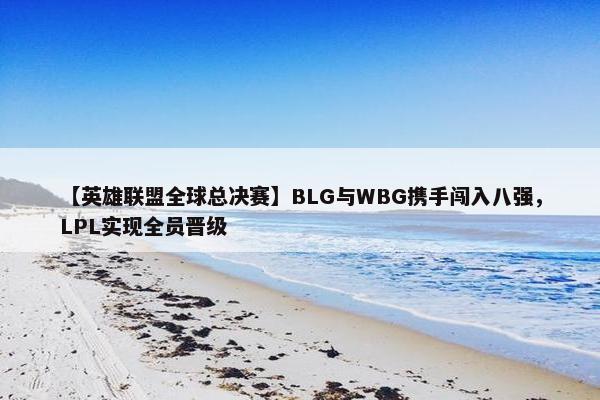 【英雄联盟全球总决赛】BLG与WBG携手闯入八强，LPL实现全员晋级