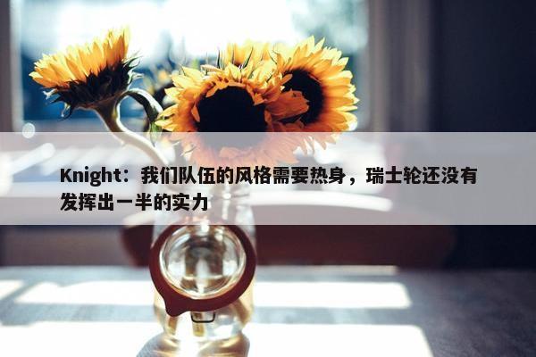 Knight：我们队伍的风格需要热身，瑞士轮还没有发挥出一半的实力