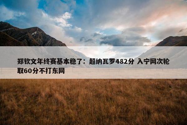 郑钦文年终赛基本稳了：超纳瓦罗482分 入宁网次轮取60分不打东网