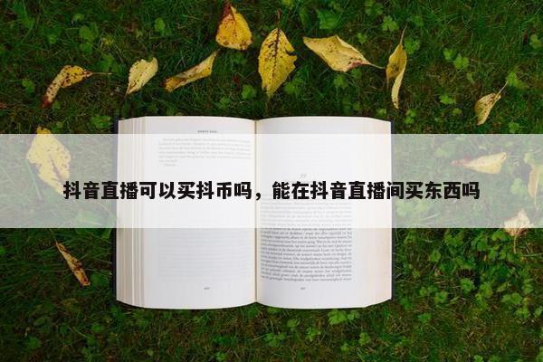 抖音直播可以买抖币吗，能在抖音直播间买东西吗