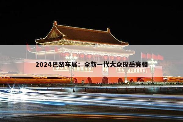 2024巴黎车展：全新一代大众探岳亮相