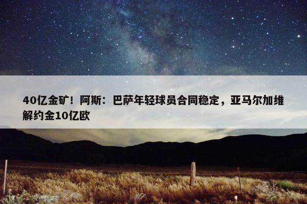 40亿金矿！阿斯：巴萨年轻球员合同稳定，亚马尔加维解约金10亿欧