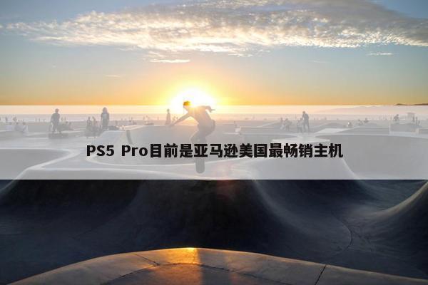 PS5 Pro目前是亚马逊美国最畅销主机