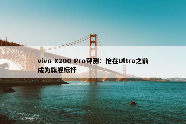 vivo X200 Pro评测：抢在Ultra之前成为旗舰标杆