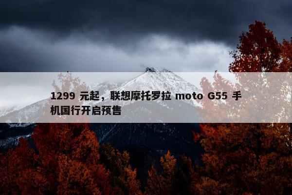 1299 元起，联想摩托罗拉 moto G55 手机国行开启预售