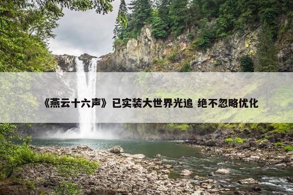 《燕云十六声》已实装大世界光追 绝不忽略优化