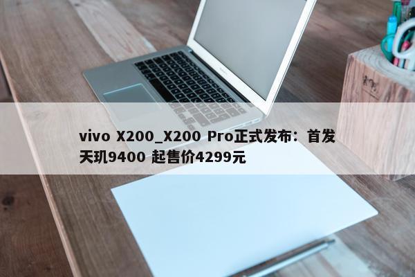 vivo X200_X200 Pro正式发布：首发天玑9400 起售价4299元