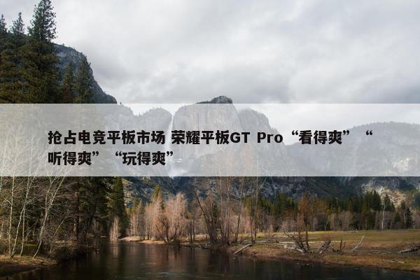 抢占电竞平板市场 荣耀平板GT Pro“看得爽”“听得爽”“玩得爽”