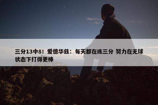 三分13中8！爱德华兹：每天都在练三分 努力在无球状态下打得更棒