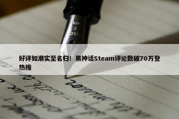 好评如潮实至名归！黑神话Steam评论数破70万登热搜