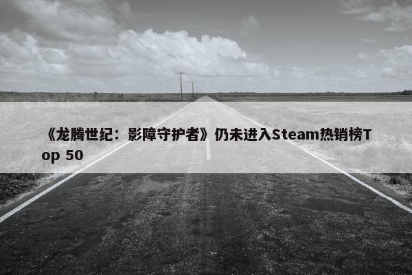 《龙腾世纪：影障守护者》仍未进入Steam热销榜Top 50